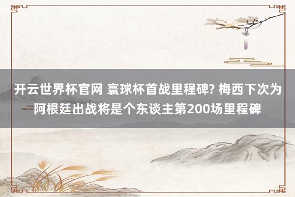 開云世界杯官網(wǎng) 寰球杯首戰(zhàn)里程碑? 梅西下次為阿根廷出戰(zhàn)將是個東談主第200場里程碑