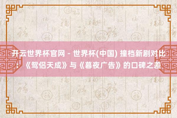 開(kāi)云世界杯官網(wǎng) - 世界杯(中國(guó)) 撞檔新劇對(duì)比：《鴛侶天成