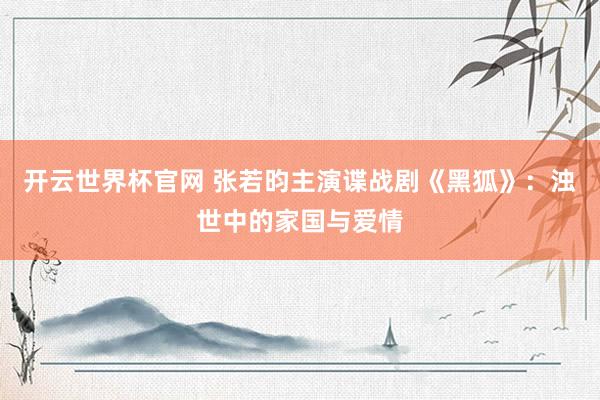 開云世界杯官網(wǎng) 張若昀主演諜戰(zhàn)劇《黑狐》：濁世中的家國與愛情