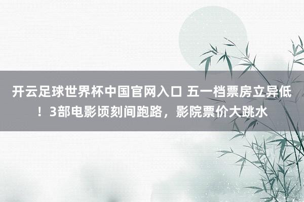 開云足球世界杯中國官網入口 五一檔票房立異低！3部電影頃刻間跑路，影院票價大跳水