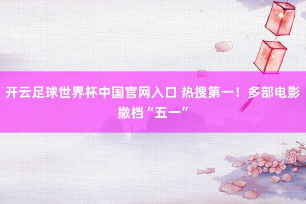 開(kāi)云足球世界杯中國(guó)官網(wǎng)入口 熱搜第一!多部電影撤檔“五一”