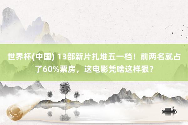 世界杯(中國) 13部新片扎堆五一檔！前兩名就占了60%票房，這電影憑啥這樣狠？