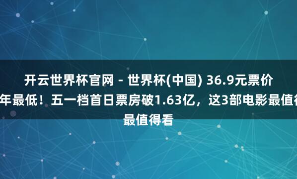 開云世界杯官網 - 世界杯(中國) 36.9元票價創4年最低!五一檔首日票房破1.63億,這3部電影最值得看