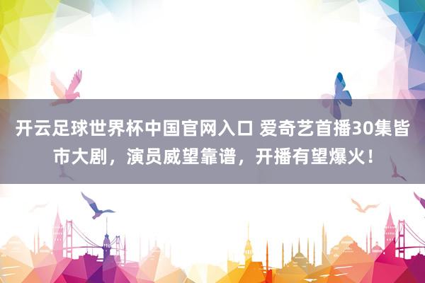 開云足球世界杯中國官網入口 愛奇藝首播30集皆市大劇，演員威望靠譜，開播有望爆火！