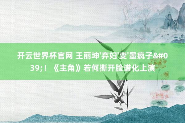 開云世界杯官網 王麗坤'棄婦'變'墨瘋子'！《主角》若何撕開臉譜化上演
