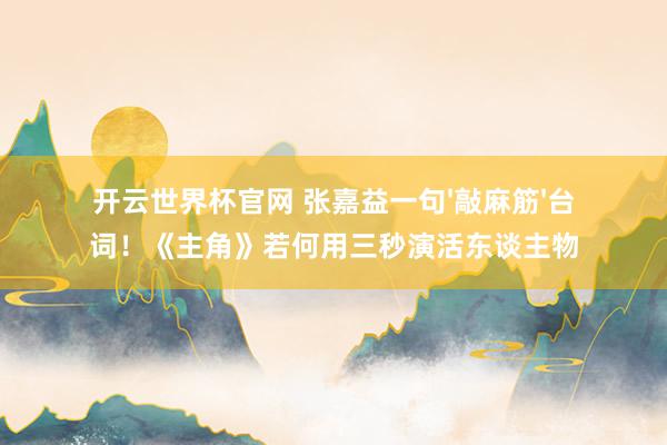 開云世界杯官網 張嘉益一句'敲麻筋'臺詞！《主角》若何用三秒演活東談主物