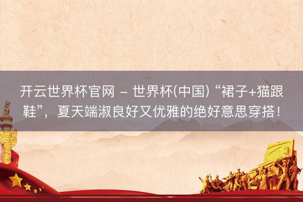 開云世界杯官網(wǎng) - 世界杯(中國) “裙子+貓跟鞋”，夏天端淑良好又優(yōu)雅的絕好意思穿搭！