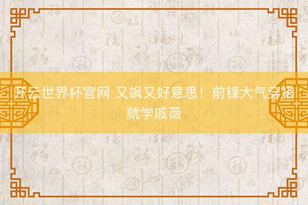 開云世界杯官網 又颯又好意思！前鋒大氣穿搭就學戚薇