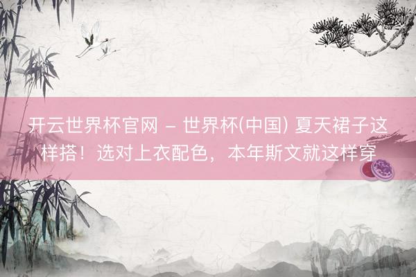 開云世界杯官網(wǎng) - 世界杯(中國) 夏天裙子這樣搭！選對(duì)上衣配色，本年斯文就這樣穿