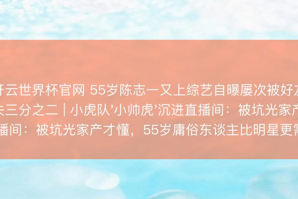 開云世界杯官網 55歲陳志一又上綜藝自曝屢次被好友坑騙，鈔票丟失三分之二 | 小虎隊'小帥虎'沉進直播間：被坑光家產才懂，55歲庸俗東談主比明星更需要防心眼