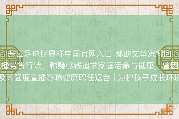 開云足球世界杯中國官網入口 郝劭文舉家搬回臺灣假寓，法規大陸直播帶貨行狀，稱賺夠錢追求家庭活命與健康，曾因繼女碰到校園問題及高強度直播影響健康聘任返臺 | 為護孩子成長環境連夜搬離？郝劭文墮淚回答：有些場地，留臺才是家