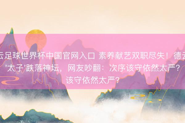 開云足球世界杯中國(guó)官網(wǎng)入口 素養(yǎng)獻(xiàn)藝雙職盡失！德云社'太子'跌落神壇，網(wǎng)友吵翻：次序該守依然太嚴(yán)？