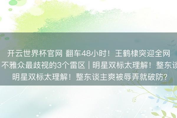 開云世界杯官網(wǎng) 翻車48小時(shí)！王鶴棣突迎全網(wǎng)罵潮？因?yàn)樗戎辛瞬谎疟娮钇缫暤?個(gè)雷區(qū) | 明星雙標(biāo)太理解！整東談主爽被辱弄就破防？