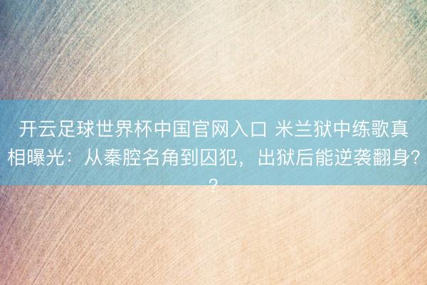 開云足球世界杯中國官網入口 米蘭獄中練歌真相曝光：從秦腔名角到囚犯，出獄后能逆襲翻身？