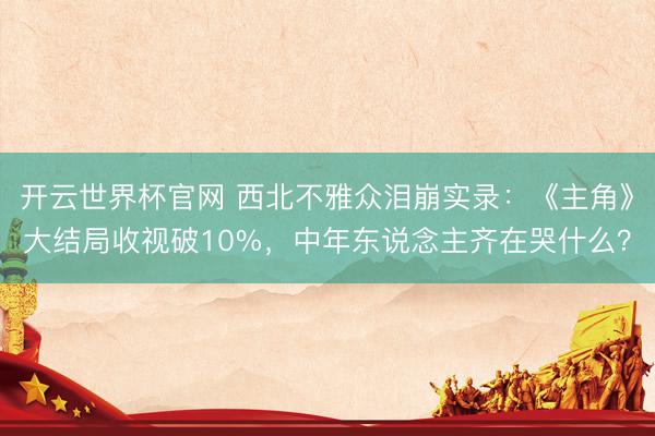 開云世界杯官網(wǎng) 西北不雅眾淚崩實錄：《主角》大結(jié)局收視破10%，中年東說念主齊在哭什么？