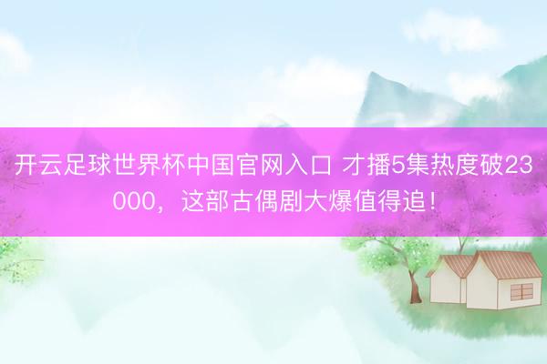 開云足球世界杯中國官網入口 才播5集熱度破23000，這部古偶劇大爆值得追！