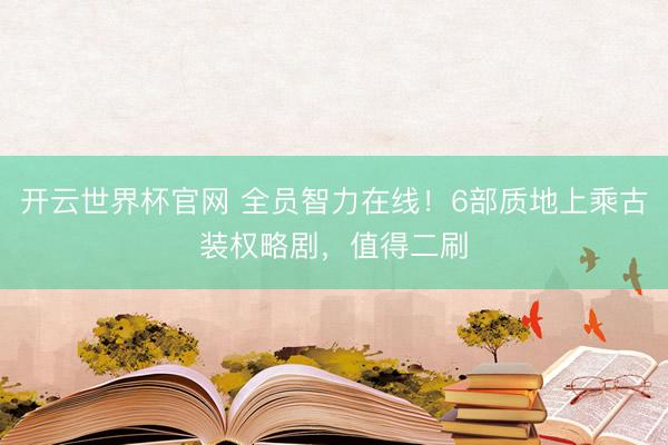 開云世界杯官網(wǎng) 全員智力在線！6部質(zhì)地上乘古裝權(quán)略劇，值得二刷