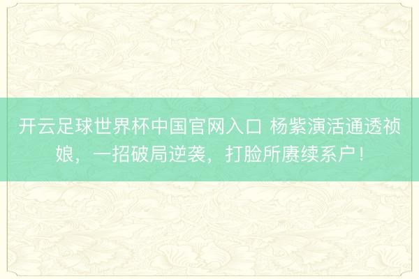 開云足球世界杯中國官網入口 楊紫演活通透禎娘,一招破局逆襲,打臉所賡續系戶!