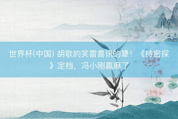 世界杯(中國) 胡歌的笑雷喜訊的犟！《持密探》定檔，馮小剛贏麻了