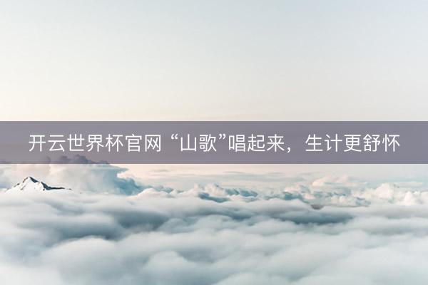 開云世界杯官網(wǎng) “山歌”唱起來，生計更舒懷