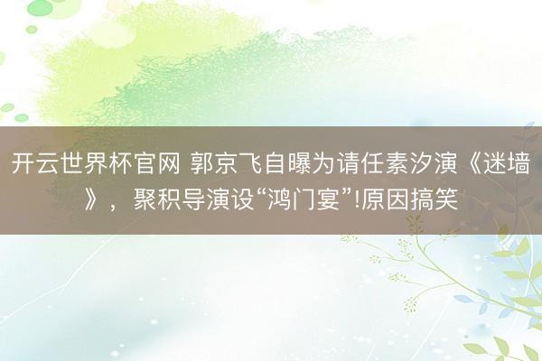 開云世界杯官網 郭京飛自曝為請任素汐演《迷墻》，聚積導演設“鴻門宴”!原因搞笑