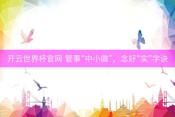 開云世界杯官網(wǎng) 管事“中小微”，念好“實(shí)”字訣