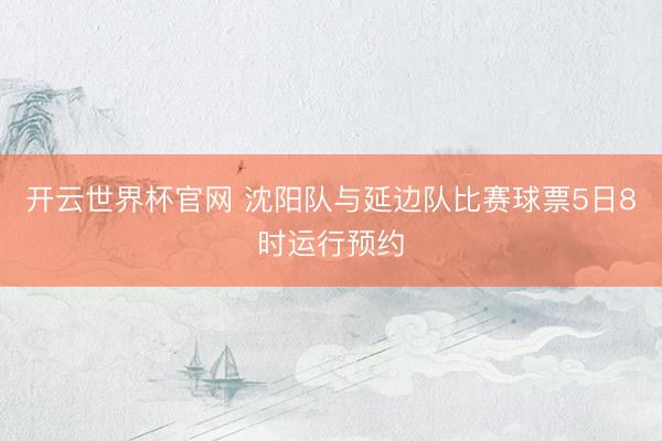 開云世界杯官網(wǎng) 沈陽隊與延邊隊比賽球票5日8時運行預(yù)約