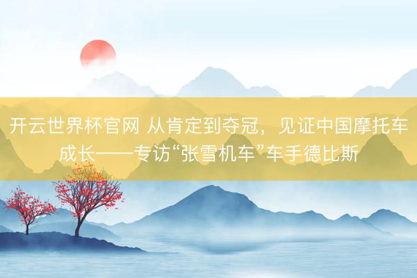 開云世界杯官網(wǎng) 從肯定到奪冠，見證中國摩托車成長——專訪“張雪機車”車手德比斯