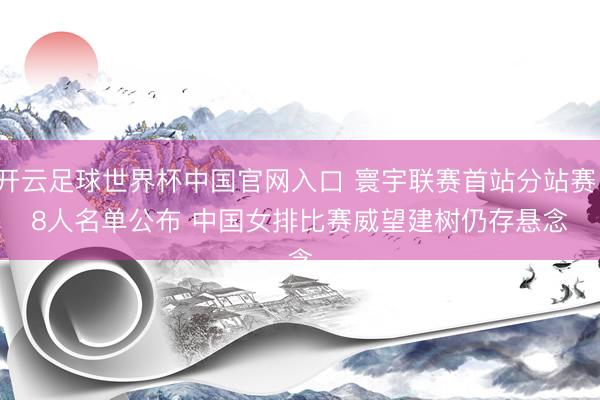 開云足球世界杯中國官網(wǎng)入口 寰宇聯(lián)賽首站分站賽18人名單公布 中國女排比賽威望建樹仍存懸念