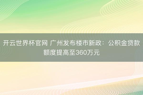 開云世界杯官網(wǎng) 廣州發(fā)布樓市新政：公積金貸款額度提高至360萬元