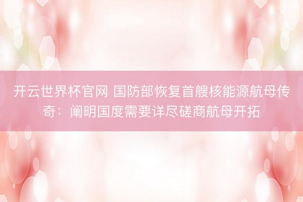 開云世界杯官網(wǎng) 國防部恢復(fù)首艘核能源航母傳奇：闡明國度需要詳盡磋商航母開拓