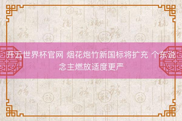開(kāi)云世界杯官網(wǎng) 煙花炮竹新國(guó)標(biāo)將擴(kuò)充 個(gè)東說(shuō)念主燃放適度更嚴(yán)