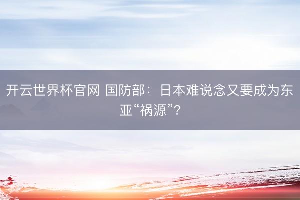開云世界杯官網(wǎng) 國(guó)防部：日本難說(shuō)念又要成為東亞“禍源”？