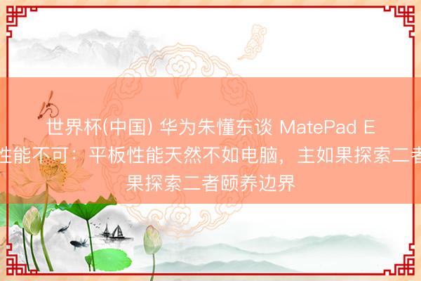 世界杯(中國) 華為朱懂東談 MatePad Edge 被罵性能不可：平板性能天然不如電腦，主如果探索二者頤養(yǎng)邊界