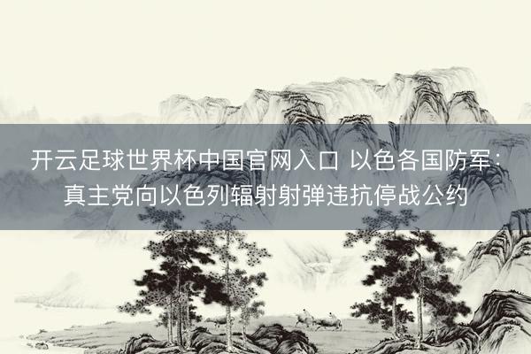 開云足球世界杯中國官網(wǎng)入口 以色各國防軍：真主黨向以色列輻射射彈違抗停戰(zhàn)公約
