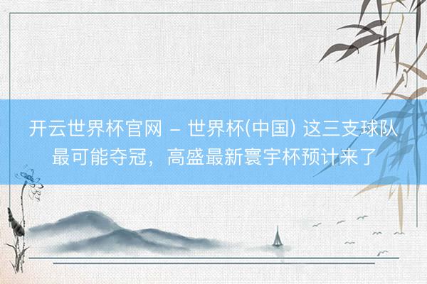 開云世界杯官網(wǎng) - 世界杯(中國) 這三支球隊最可能奪冠，高盛最新寰宇杯預(yù)計來了