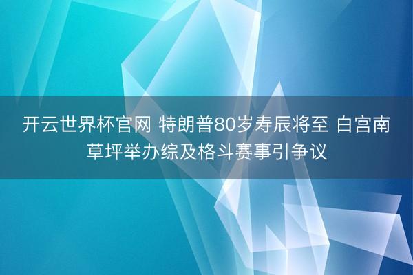 開云世界杯官網(wǎng) 特朗普80歲壽辰將至 白宮南草坪舉辦綜及格斗賽事引爭議