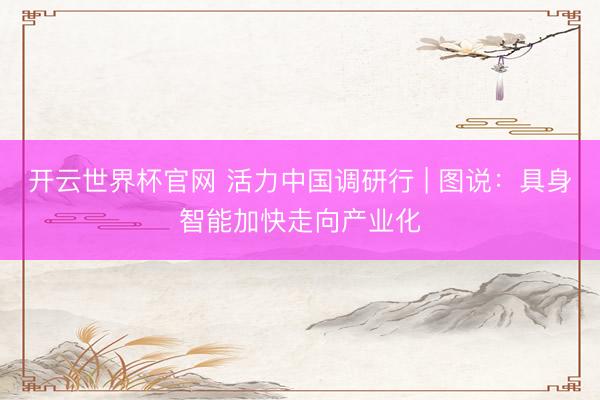 開云世界杯官網(wǎng) 活力中國調(diào)研行 | 圖說：具身智能加快走向產(chǎn)業(yè)化