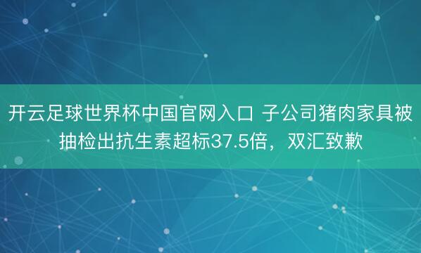 開云足球世界杯中國官網(wǎng)入口 子公司豬肉家具被抽檢出抗生素超標(biāo)37.5倍，雙匯致歉