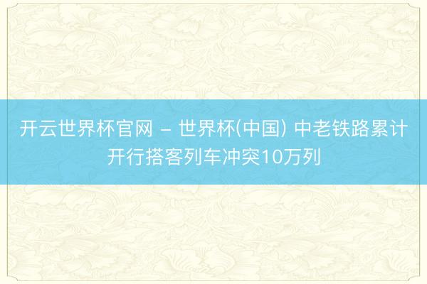 開云世界杯官網(wǎng) - 世界杯(中國) 中老鐵路累計開行搭客列車沖突10萬列
