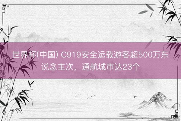 世界杯(中國) C919安全運載游客超500萬東說念主次，通航城市達23個