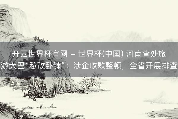 開云世界杯官網(wǎng) - 世界杯(中國) 河南查處旅游大巴“私改臥鋪”：涉企收歇整頓，全省開展排查