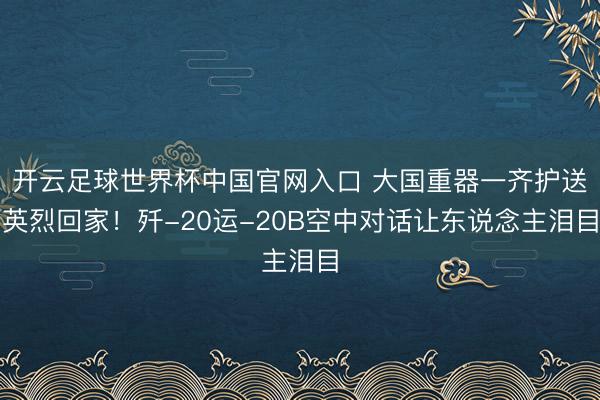 開云足球世界杯中國官網入口 大國重器一齊護送英烈回家！殲-20運-20B空中對話讓東說念主淚目