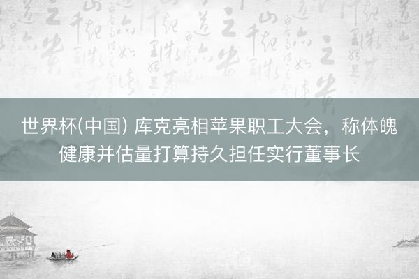 世界杯(中國) 庫克亮相蘋果職工大會，稱體魄健康并估量打算持久擔任實行董事長