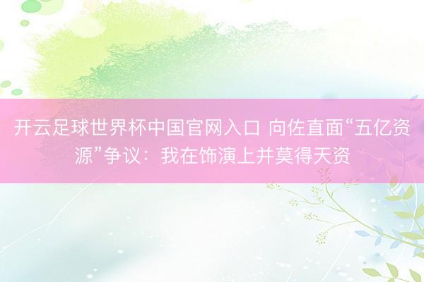 開云足球世界杯中國官網(wǎng)入口 向佐直面“五億資源”爭議：我在飾演上并莫得天資