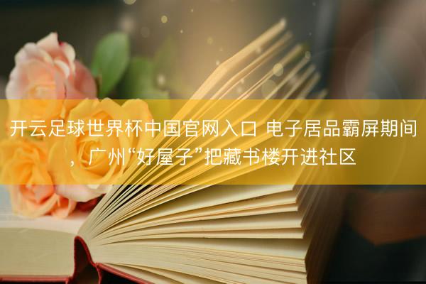 開云足球世界杯中國官網入口 電子居品霸屏期間，廣州“好屋子”把藏書樓開進社區