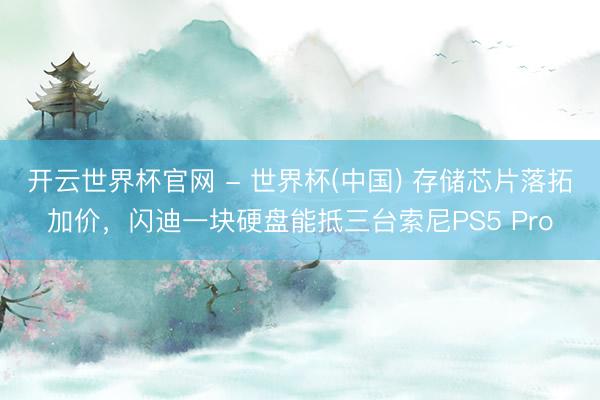 開云世界杯官網(wǎng) - 世界杯(中國(guó)) 存儲(chǔ)芯片落拓加價(jià)，閃迪一塊硬盤能抵三臺(tái)索尼PS5 Pro