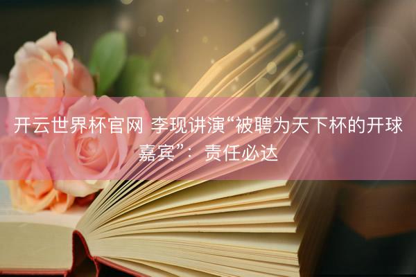 開云世界杯官網 李現講演“被聘為天下杯的開球嘉賓”：責任必達