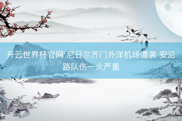 開云世界杯官網 尼日爾齊門外洋機場遭襲 安沿路隊傷一火嚴重