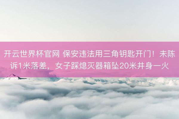 開云世界杯官網 保安違法用三角鑰匙開門!未陳訴1米落差,女子踩熄滅器箱墜20米井身一火